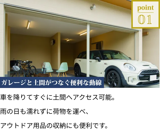 ガレージと土間がつなぐ便利な動線。車を降りてすぐに土間へアクセス可能。雨の日も濡れずに荷物を運べ、アウトドア用品の収納にも便利です。